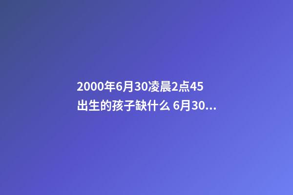 2000年6月30凌晨2点45出生的孩子缺什么 6月30日出生的人,6月30日出生的人什么命-第1张-观点-玄机派